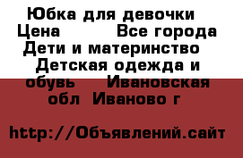 Юбка для девочки › Цена ­ 600 - Все города Дети и материнство » Детская одежда и обувь   . Ивановская обл.,Иваново г.